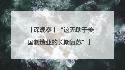 深观察丨“这无助于美国制造业的长期复苏”
