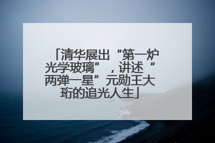 清华展出“第一炉光学玻璃”，讲述“两弹一星”元勋王大珩的追光人生