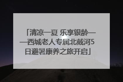 清凉一夏 乐享银龄——西城老人专属北戴河5日避暑康养之旅开启
