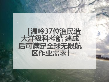温岭37位渔民造大洋级科考船 建成后可满足全球无限航区作业需求