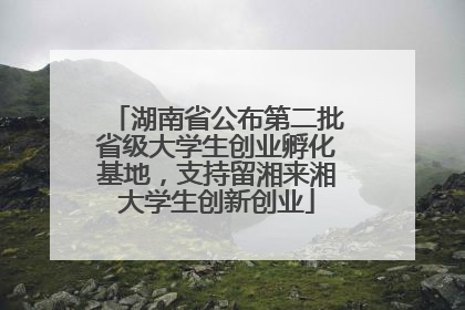 湖南省公布第二批省级大学生创业孵化基地，支持留湘来湘大学生创新创业