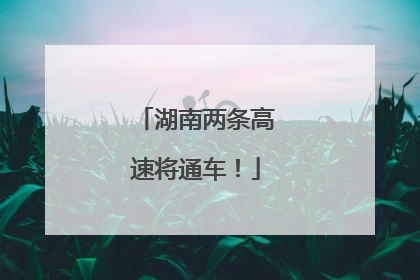 湖南两条高速将通车！