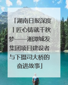 湖南日报深度丨匠心铸就千秋梦——湘潭城发集团项目建设者与下摄司大桥的奋进故事