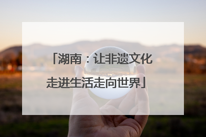 湖南：让非遗文化走进生活走向世界