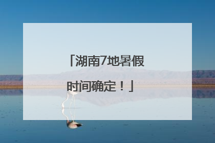 湖南7地暑假时间确定！