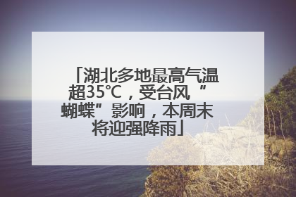 湖北多地最高气温超35℃，受台风“蝴蝶”影响，本周末将迎强降雨