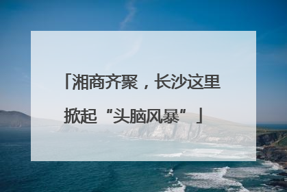 湘商齐聚，长沙这里掀起“头脑风暴”