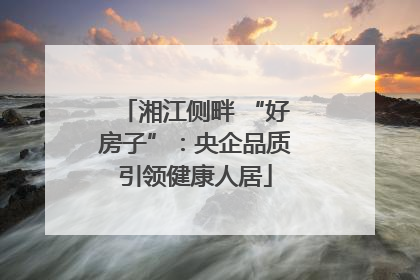 湘江侧畔 “好房子”：央企品质引领健康人居