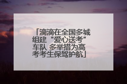 滴滴在全国多城组建“爱心送考”车队 多举措为高考考生保驾护航