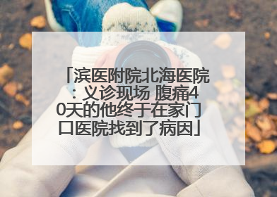 滨医附院北海医院：义诊现场 腹痛40天的他终于在家门口医院找到了病因
