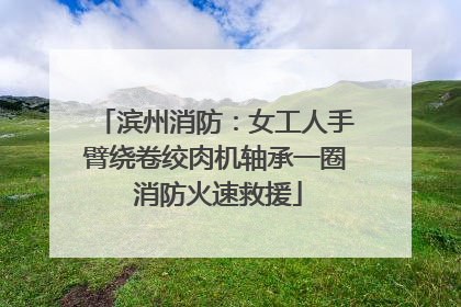 滨州消防：女工人手臂绕卷绞肉机轴承一圈 消防火速救援
