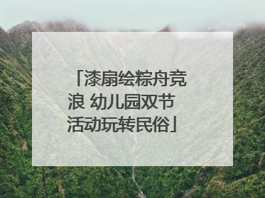 漆扇绘粽舟竞浪 幼儿园双节活动玩转民俗