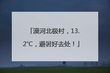 漠河北极村，13.2℃，避暑好去处！