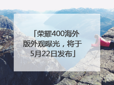 荣耀400海外版外观曝光，将于5月22日发布
