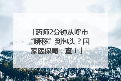 药师2分钟从呼市“瞬移”到包头？国家医保局：查！