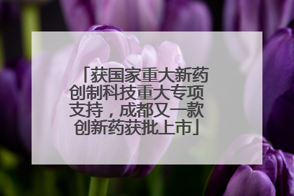 获国家重大新药创制科技重大专项支持，成都又一款创新药获批上市