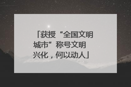 获授“全国文明城市”称号文明 兴化，何以动人