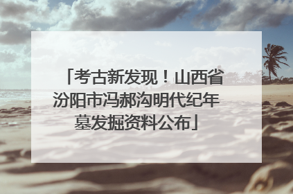 考古新发现！山西省汾阳市冯郝沟明代纪年墓发掘资料公布