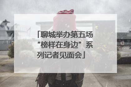 聊城举办第五场“榜样在身边”系列记者见面会