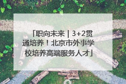 职向未来｜3+2贯通培养！北京市外事学校培养高端服务人才