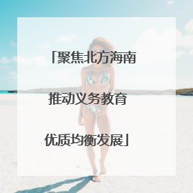 聚焦北方海南 推动义务教育优质均衡发展