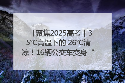 聚焦2025高考｜35℃高温下的 26℃清凉！16辆公交车变身“助考驿站”为高考护航