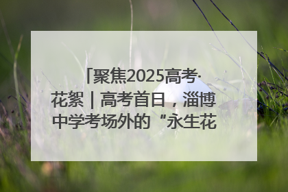 聚焦2025高考·花絮｜高考首日，淄博中学考场外的“永生花”传递温暖与祝福