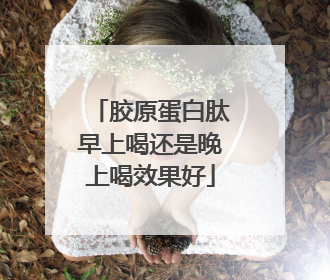 胶原蛋白肽早上喝还是晚上喝效果好