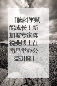 脑科学赋能成长！新加坡专家陈锐斐博士在南昌举办公益讲座