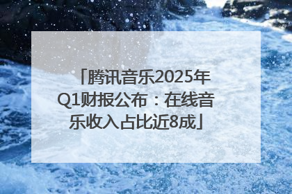 腾讯音乐2025年Q1财报公布：在线音乐收入占比近8成