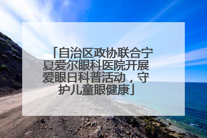 自治区政协联合宁夏爱尔眼科医院开展爱眼日科普活动，守护儿童眼健康