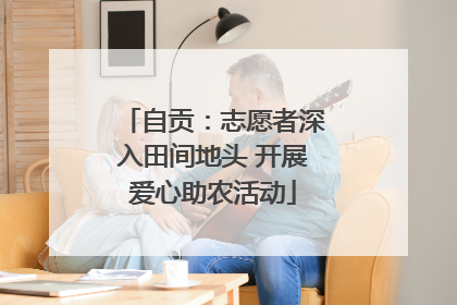 自贡：志愿者深入田间地头 开展爱心助农活动