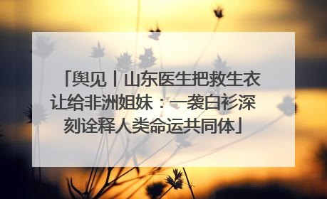 舆见丨山东医生把救生衣让给非洲姐妹：一袭白衫深刻诠释人类命运共同体