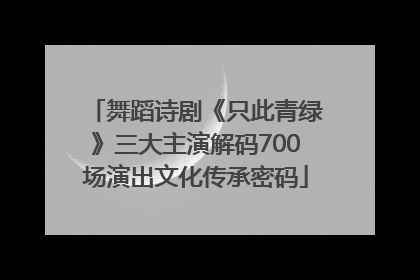 舞蹈诗剧《只此青绿》三大主演解码700场演出文化传承密码