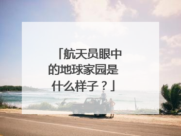 航天员眼中的地球家园是什么样子？