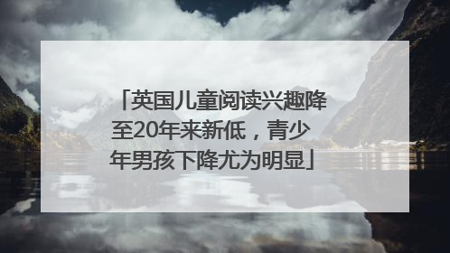 英国儿童阅读兴趣降至20年来新低，青少年男孩下降尤为明显