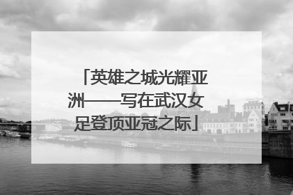 英雄之城光耀亚洲——写在武汉女足登顶亚冠之际