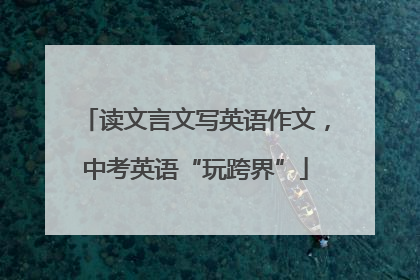读文言文写英语作文，中考英语“玩跨界”