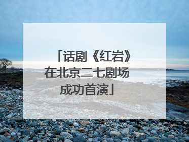 话剧《红岩》在北京二七剧场成功首演