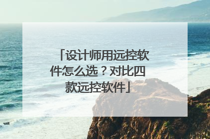 设计师用远控软件怎么选？对比四款远控软件
