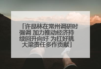 许昆林在常州调研时强调 加力推动经济持续回升向好 为扛好挑大梁责任多作贡献