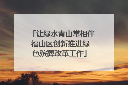 让绿水青山常相伴 福山区创新推进绿色殡葬改革工作