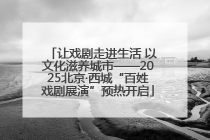 让戏剧走进生活 以文化滋养城市——2025北京·西城“百姓戏剧展演”预热开启