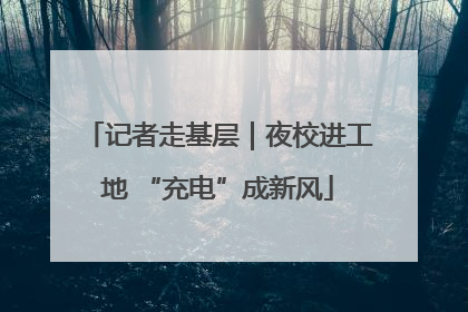 记者走基层｜夜校进工地 “充电”成新风