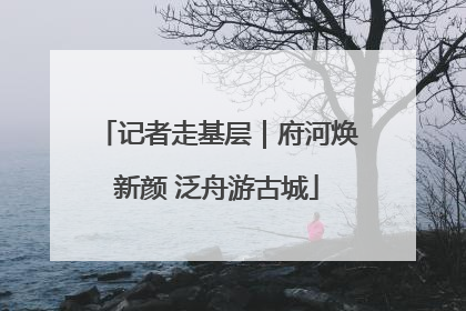 记者走基层｜府河焕新颜 泛舟游古城