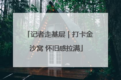 记者走基层｜打卡金沙窝 怀旧感拉满