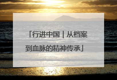 行进中国｜从档案到血脉的精神传承