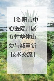 衡阳市中心医院开展女性整体康复与减重新技术交流
