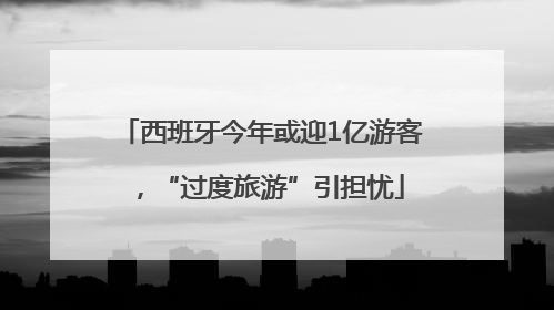 西班牙今年或迎1亿游客，“过度旅游”引担忧