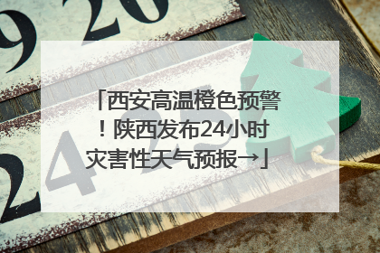 西安高温橙色预警！陕西发布24小时灾害性天气预报→